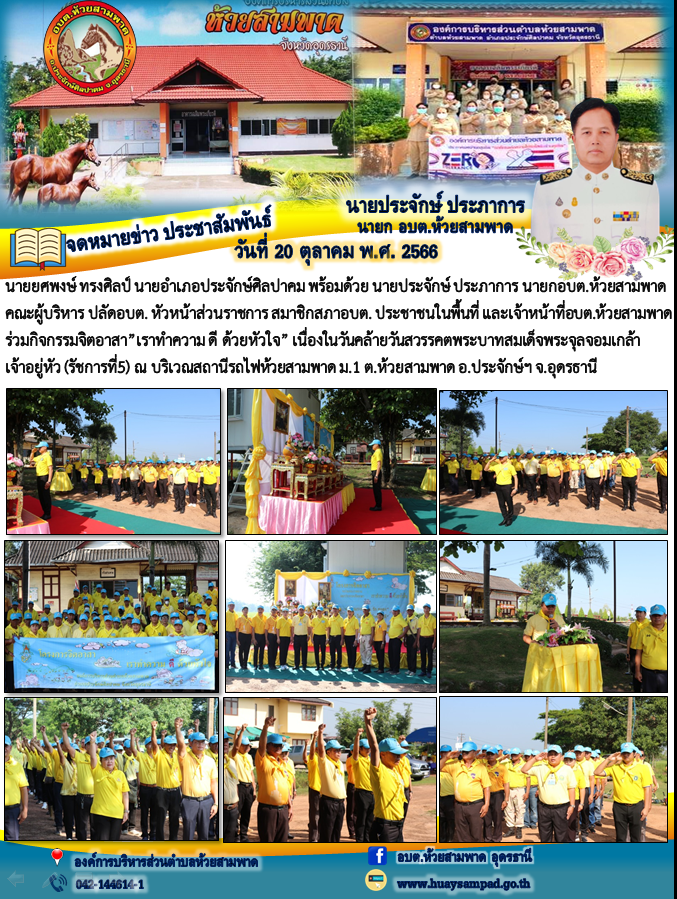 วันที่ 20 ต.ค. 66 นายยศพงษ์ ทรงศิลป์ นายอำเภอประจักษ์ศิลปาคม พร้อมด้วย นายประจักษ์ ประภาการ นายกอบต.ห้วยสามพาด คณะผู้บริหาร ปลัดอบต. หัวหน้าส่วนราชการ สมาชิกสภาอบต. ประชาชนในพื้นที่ และเจ้าหน้าที่อบต.ห้วยสามพาด ร่วมกิจกรรมจิตอาสา”เราทำความ ดี ด้วยหัวใจ” เนื่องในวันคล้ายวันสวรรคตพระบาทสมเด็จพระจุลจอมเกล้าเจ้าอยู่หัว (รัชการที่5) ณ บริเวณสถานีรถไฟห้วยสามพาด ม.1 ต.ห้วยสามพาด อ.ประจักษ์ฯ จ.อุดรธานี