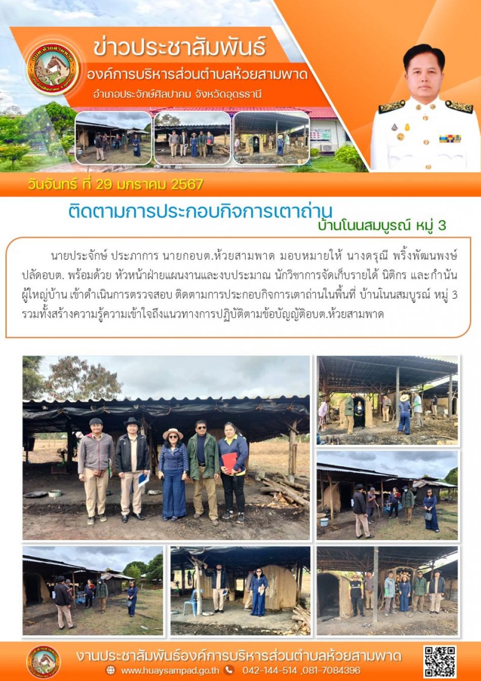 วันจันทร์ ที่ 29 มกราคม 2567 นายประจักษ์ ประภาการ นายกอบต.ห้วยสามพาด มอบหมายให้ นางดรุณี พริ้งพัฒนพงษ์  ปลัดอบต. พร้อมด้วย หัวหน้าฝ่ายแผนงานและงบประมาณ นักวิชาการจัดเก็บรายได้ นิติกร และกำนัน ผู้ใหญ่บ้าน เข้าดำเนินการตรวจสอบ ติดตามการประกอบกิจการเตาถ่านในพื้นที่ บ้านโนนสมบูรณ์ หมู่ 3  รวมทั้งสร้างความรู้ความเข้าใจถึงแนวทางการปฏิบัติตามข้อบัญญัติอบต.ห้วยสามพาด