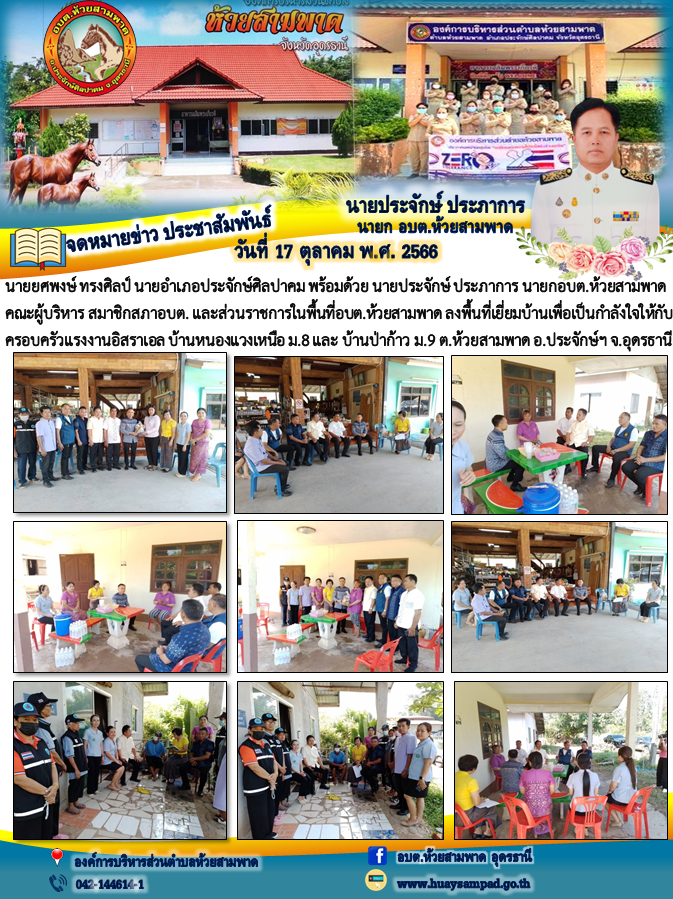 นายยศพงษ์ ทรงศิลป์ นายอำเภอประจักษ์ศิลปาคม  พร้อมด้วย นายประจักษ์ ประภาการ นายกอบต.ห้วยสามพาด คณะผู้บริหาร สมาชิกสภาอบต. และส่วนราชการในพื้นที่อบต.ห้วยสามพาด ลงพื้นที่เยี่ยมบ้านเพื่อเป็นกำลังใจให้กับครอบครัวแรงงานอิสราเอล บ้านหนองแวงเหนือ ม.8 และ บ้านป่าก้าว ม.9 ต.ห้วยสามพาด อ.ประจักษ์ฯ จ.อุดรธานี