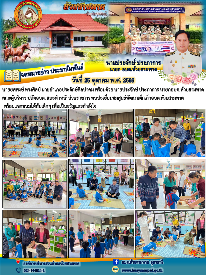 วันที่ 25 ต.ค.66 นายยศพงษ์ ทรงศิลป์ นายอำเภอประจักษ์ศิลปาคม พร้อมด้วย นายประจักษ์ ประภาการ นายกอบต.ห้วยสามพาด คณะผู้บริหาร ปลัดอบต. และหัวหน้าส่วนราชการ พบปะเยี่ยมชมศูนย์พัฒนาเด็กเล็กอบต.ห้วยสามพาด พร้อมแจกขนมให้กับเด็กๆ เพื่อเป็นขวัญและกำลังใจ