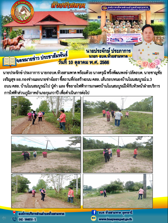 นายประจักษ์ ประภาการ นายกอบต.ห้วยสามพาด พร้อมด้วย นางดรุณี พริ้งพัฒนพงษ์ ปลัดอบต. นายชาญชัย เจริญสุข ผอ.กองช่างและนายช่างโยธา ชี้สถานที่ก่อสร้างถนน คสล. เส้นรอบหนองบ้านโนนสมบูรณ์ ม.3  ถนน คสล. บ้านโนนสมบูรณ์ ไป ปู่คำ และ ชี้ขยายไฟฟ้าการเกษตรบ้านโนนสมบูรณ์ให้กับหัวหน้าฝ่ายบริการ  การไฟฟ้าส่วนภูมิภาคอำเภอกุมภวาปี เพื่อดำเนินการต่อไป